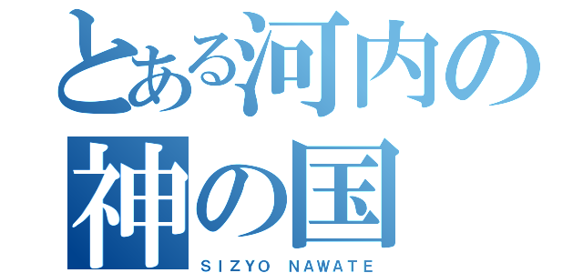 とある河内の神の国（ＳＩＺＹＯ ＮＡＷＡＴＥ）