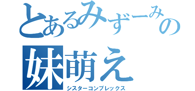 とあるみずーみの妹萌え（シスターコンプレックス）