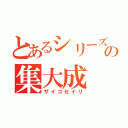 とあるシリーズの集大成（ザイコセイリ）