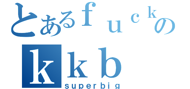 とあるｆｕｃｋｅｒのｋｋｂ（ｓｕｐｅｒｂｉｇ）