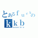 とあるｆｕｃｋｅｒのｋｋｂ（ｓｕｐｅｒｂｉｇ）