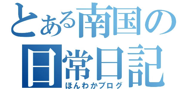 とある南国の日常日記（ほんわかブログ）