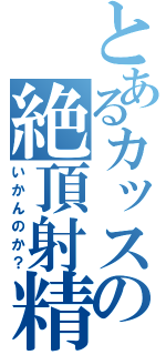 とあるカッスの絶頂射精（いかんのか？）