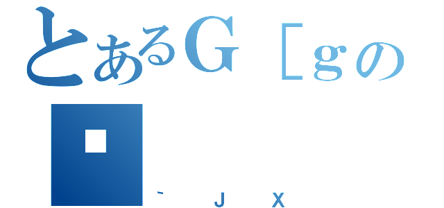 とあるＧ［ｇの（｀ＪＸ）