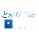 とあるＧ［ｇの（｀ＪＸ）