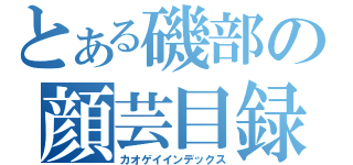 とある磯部の顔芸目録（カオゲイインデックス）