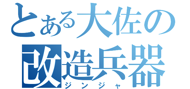 とある大佐の改造兵器（ジンジャ）