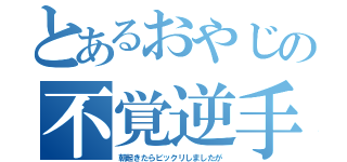 とあるおやじの不覚逆手取り（朝起きたらビックリしましたが）