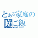 とある家庭の晩ご飯（ＹＯＮＥＳＵＫＥ）