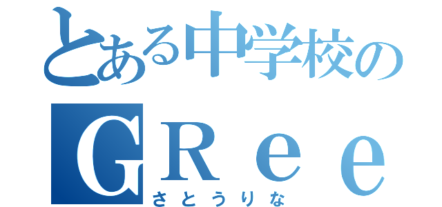 とある中学校のＧＲｅｅｅｅＮ野郎（さとうりな）