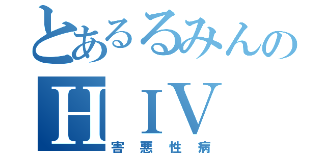 とあるるみんのＨＩＶ（害悪性病）