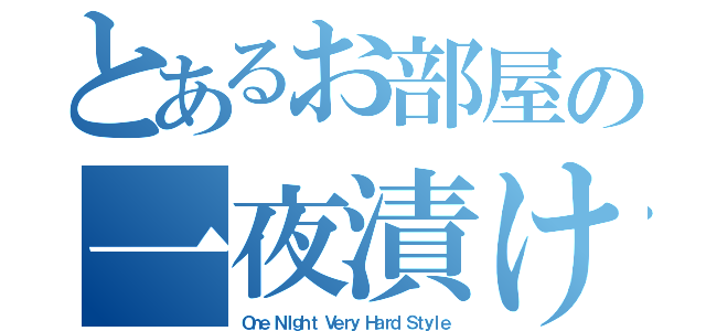 とあるお部屋の一夜漬け（Ｏｎｅ ＮＩｇｈｔ Ｖｅｒｙ Ｈａｒｄ Ｓｔｙｌｅ）