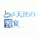 とある天使の饗宴（パーティー）