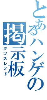 とあるハンゲの掲示板（クソスレッド）