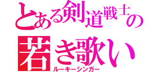 とある剣道戦士の若き歌い手（ルーキーシンガー）