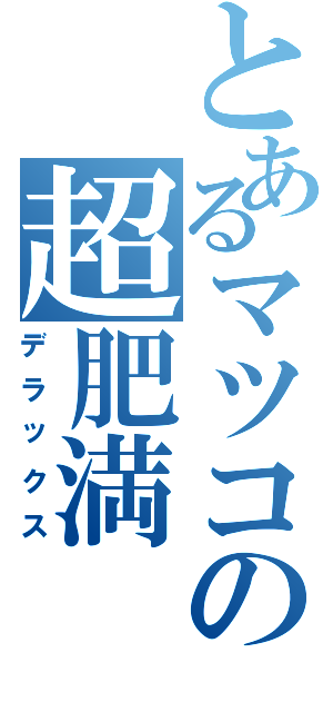 とあるマツコの超肥満（デラックス）