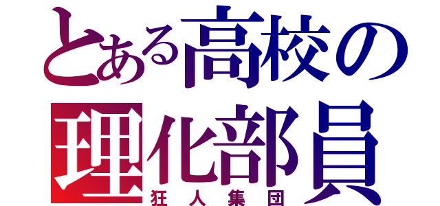 とある高校の理化部員（狂人集団）