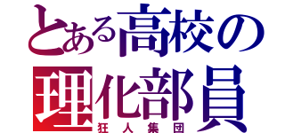 とある高校の理化部員（狂人集団）