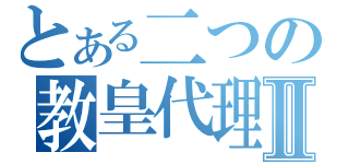 とある二つの教皇代理Ⅱ（）