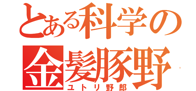 とある科学の金髪豚野郎（ユトリ野郎）