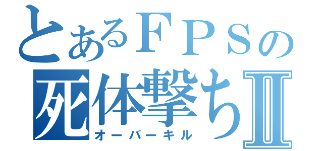 とあるＦＰＳの死体撃ちⅡ（オーバーキル）