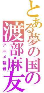 とある夢の国の渡部麻友（アニメ監督）