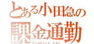 とある小田急の課金通勤（Ｒｏｍ＠ｎｃｅ ｃａｒ）