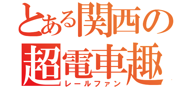 とある関西の超電車趣味（レールファン）