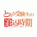 とある受験生の追込時期（Ｌａｓｔ Ｒｕｎ）