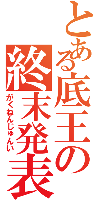 とある底王の終末発表（がくねんじゅんい）