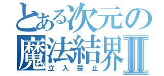 とある次元の魔法結界Ⅱ（立入禁止）