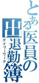 とある医員の出退勤簿（デイリーワーク）