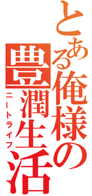 とある俺様の豊潤生活（ニートライフ）