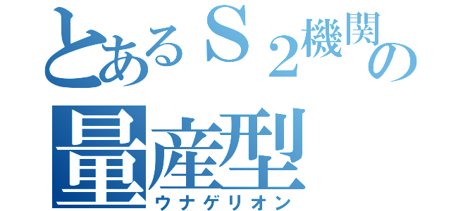 とあるＳ２機関の量産型（ウナゲリオン）