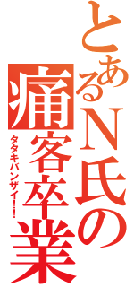 とあるＮ氏の痛客卒業（タタキバンザイ！！）