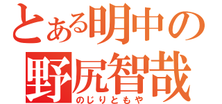 とある明中の野尻智哉（のじりともや）