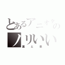 とあるアニオタのノリいい奴（裏と表）