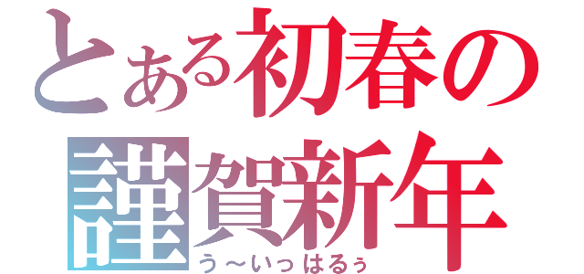 とある初春の謹賀新年（う～いっはるぅ）