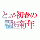 とある初春の謹賀新年（う～いっはるぅ）