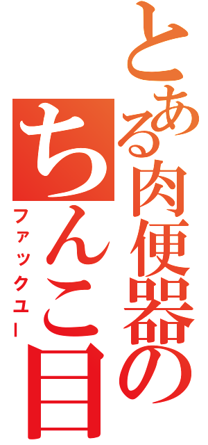 とある肉便器のちんこ目録（ファックユー）