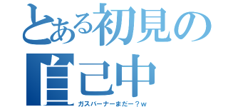 とある初見の自己中（ガスバーナーまだー？ｗ）