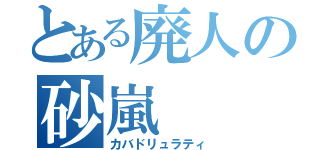 とある廃人の砂嵐（カバドリュラティ）