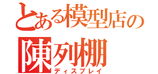 とある模型店の陳列棚（ディスプレイ）