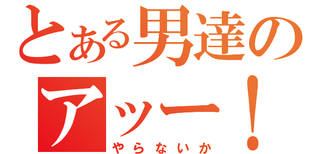 とある男達のアッー！（やらないか）