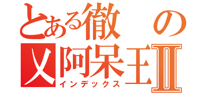 とある徹の乂阿呆王者乂Ⅱ（インデックス）