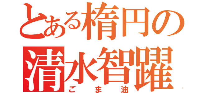 とある楕円の清水智躍（ごま油）