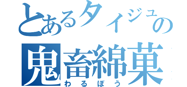 とあるタイジュの鬼畜綿菓子（わるぼう）