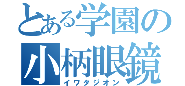 とある学園の小柄眼鏡（イワタジオン）