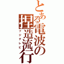 とある電波の捏造流行（フジテレビ）