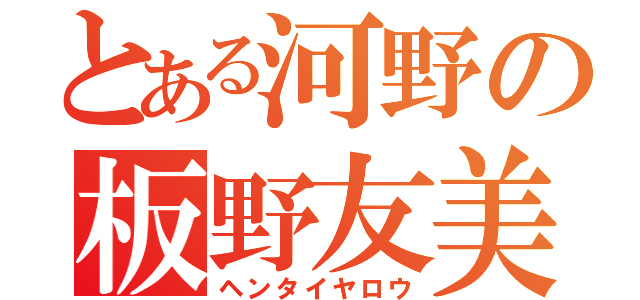 とある河野の板野友美（ヘンタイヤロウ）